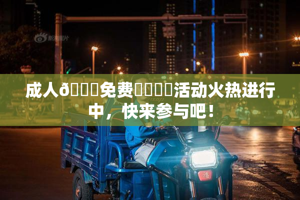 成人🔞免费❌‌❌‌活动火热进行中，快来参与吧！