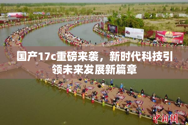国产17c重磅来袭，新时代科技引领未来发展新篇章
