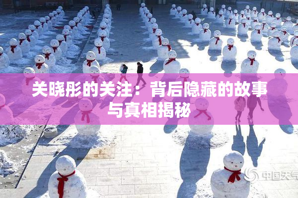 关晓彤的关注：背后隐藏的故事与真相揭秘