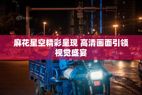 麻花星空精彩呈现 高清画面引领视觉盛宴