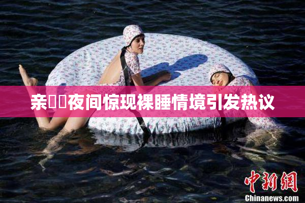 亲妺妺夜间惊现裸睡情境引发热议