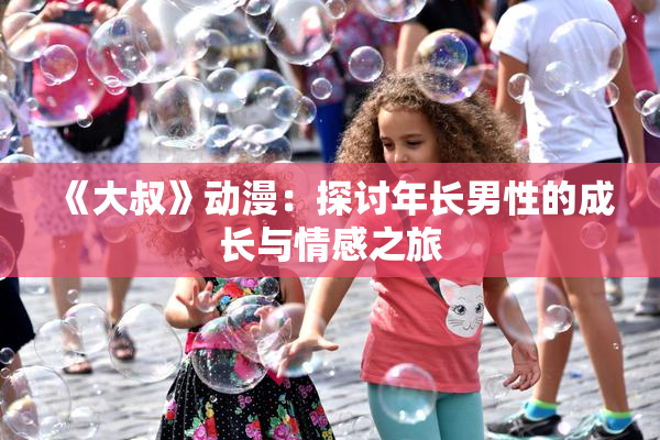 《大叔》动漫：探讨年长男性的成长与情感之旅