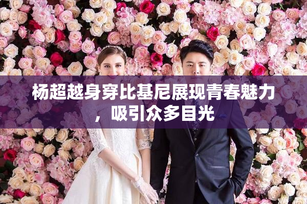 杨超越身穿比基尼展现青春魅力，吸引众多目光
