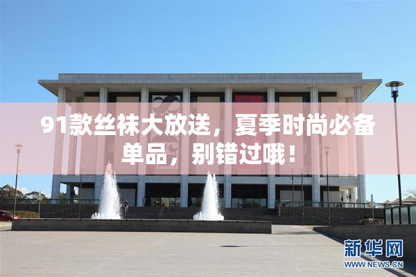 91款丝袜大放送，夏季时尚必备单品，别错过哦！