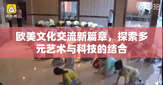 欧美文化交流新篇章，探索多元艺术与科技的结合