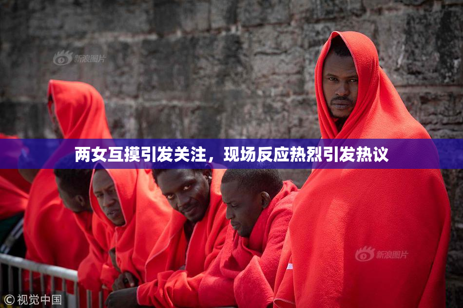两女互摸引发关注，现场反应热烈引发热议
