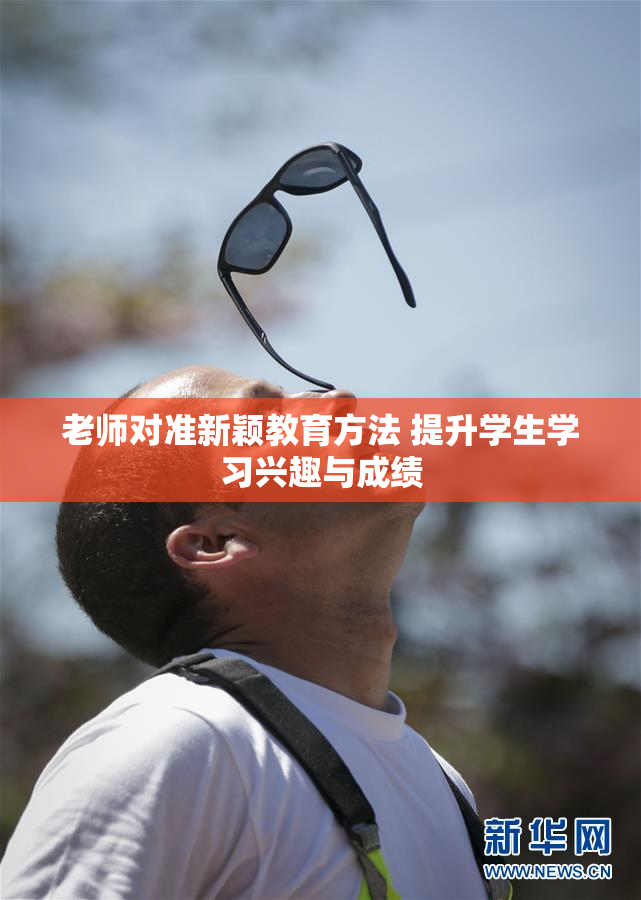 老师对准新颖教育方法 提升学生学习兴趣与成绩
