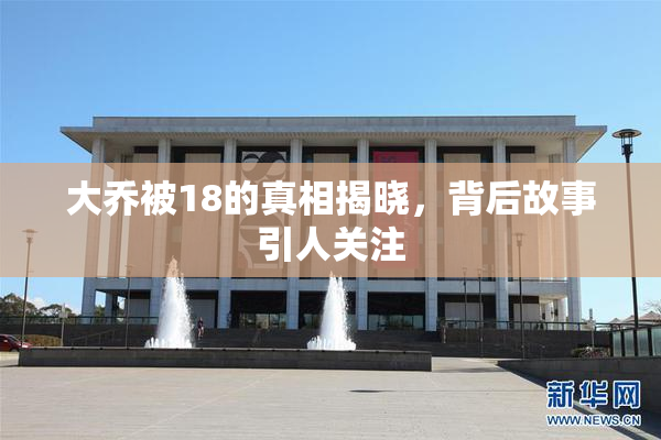 大乔被18的真相揭晓，背后故事引人关注