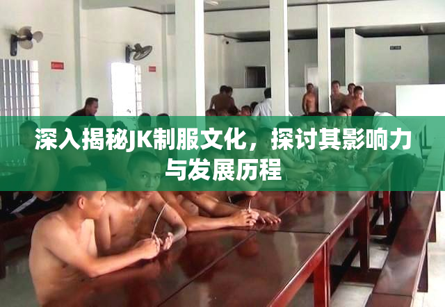 深入揭秘JK制服文化，探讨其影响力与发展历程