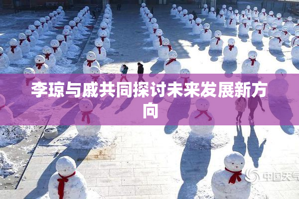 李琼与戚共同探讨未来发展新方向
