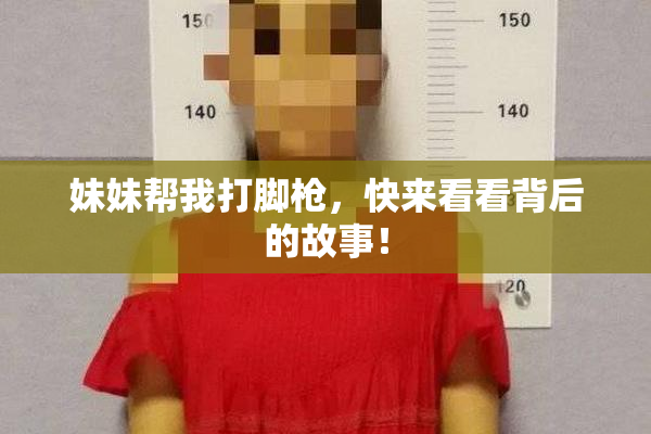 妹妹帮我打脚枪，快来看看背后的故事！