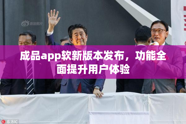 成品app软新版本发布，功能全面提升用户体验