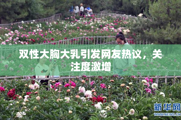 双性大胸大乳引发网友热议，关注度激增