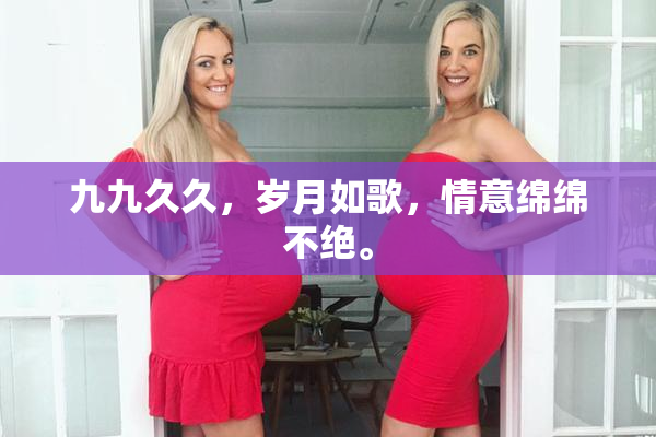 九九久久，岁月如歌，情意绵绵不绝。