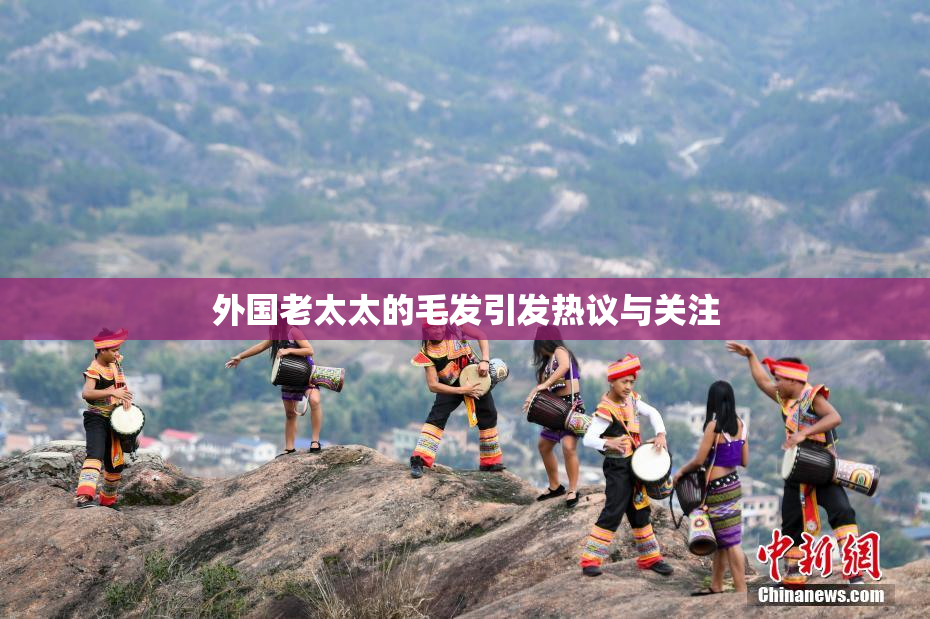 外国老太太的毛发引发热议与关注