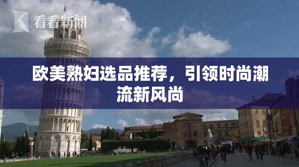 欧美熟妇选品推荐，引领时尚潮流新风尚