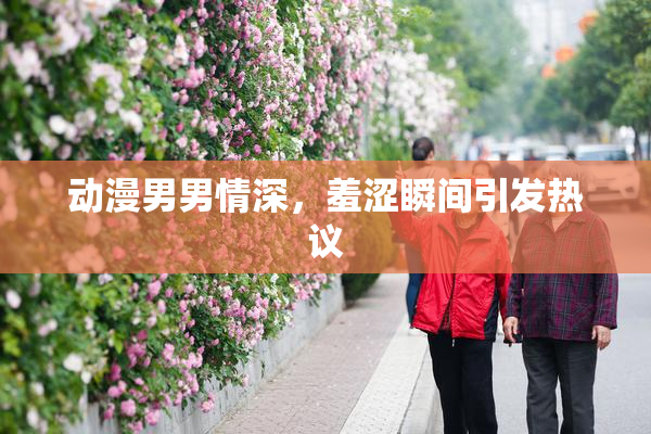 动漫男男情深，羞涩瞬间引发热议