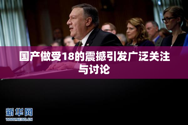 国产做受18的震撼引发广泛关注与讨论