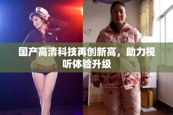 国产高清科技再创新高，助力视听体验升级