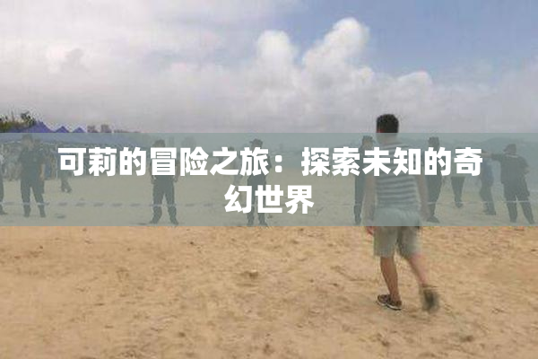 可莉的冒险之旅：探索未知的奇幻世界