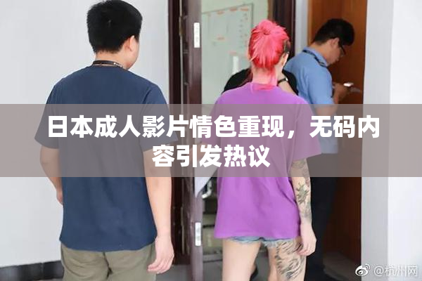 日本成人影片情色重现，无码内容引发热议