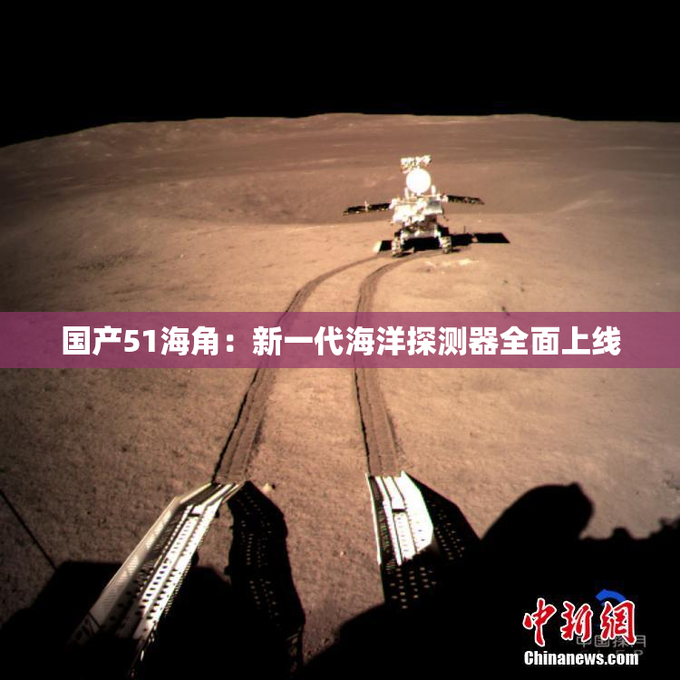 国产51海角：新一代海洋探测器全面上线