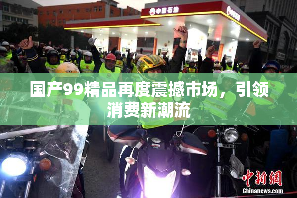 国产99精品再度震撼市场，引领消费新潮流