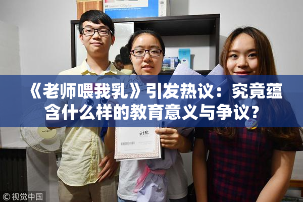 《老师喂我乳》引发热议：究竟蕴含什么样的教育意义与争议？