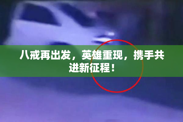 八戒再出发，英雄重现，携手共进新征程！