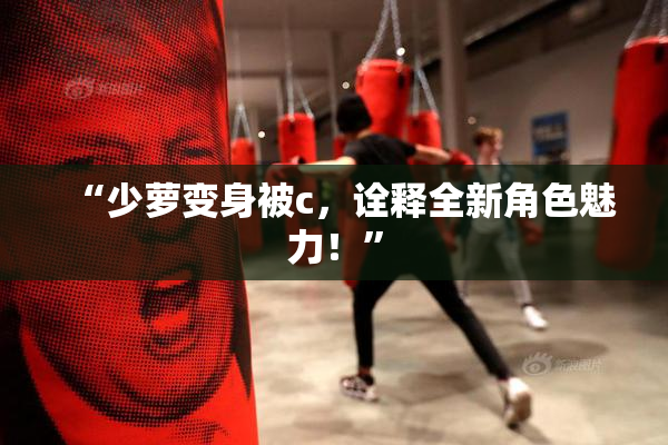 “少萝变身被c，诠释全新角色魅力！”