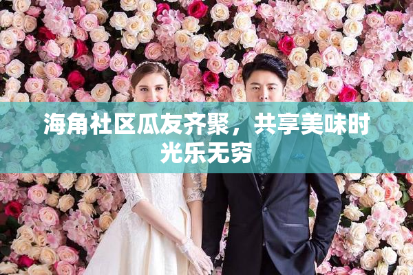海角社区瓜友齐聚，共享美味时光乐无穷