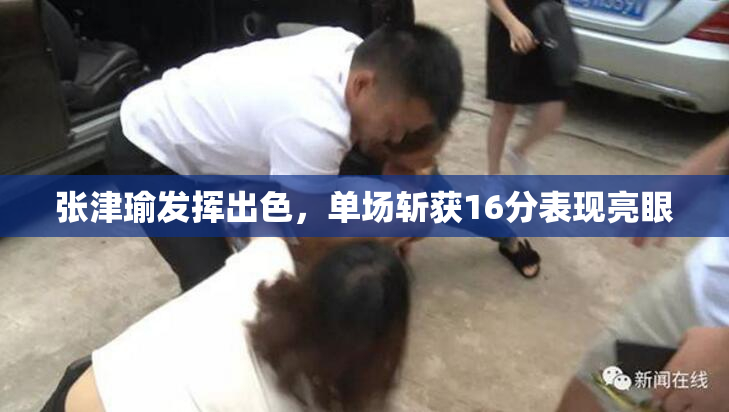 张津瑜发挥出色，单场斩获16分表现亮眼