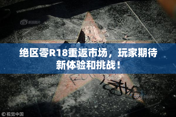 绝区零R18重返市场，玩家期待新体验和挑战！