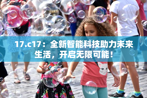 17.c17：全新智能科技助力未来生活，开启无限可能！