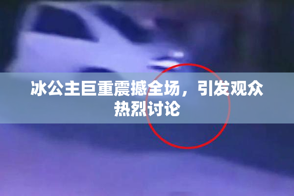 冰公主巨重震撼全场，引发观众热烈讨论