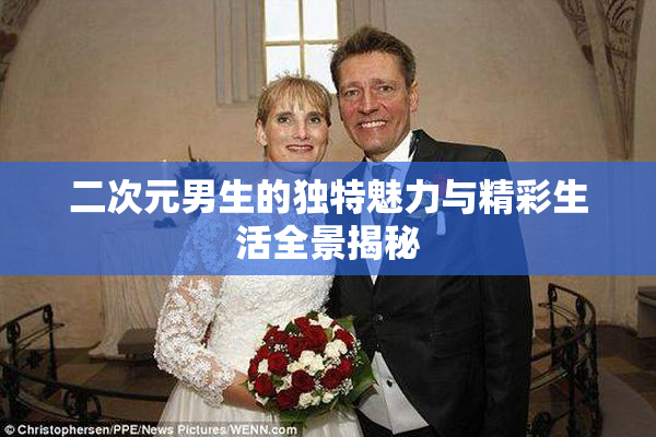 二次元男生的独特魅力与精彩生活全景揭秘