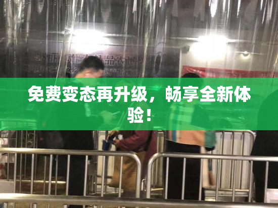 免费变态再升级，畅享全新体验！