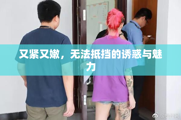 又紧又嫩，无法抵挡的诱惑与魅力