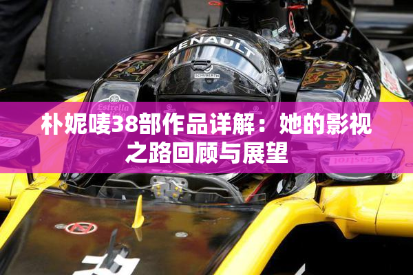 朴妮唛38部作品详解：她的影视之路回顾与展望