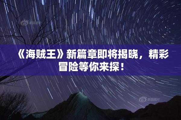《海贼王》新篇章即将揭晓，精彩冒险等你来探！