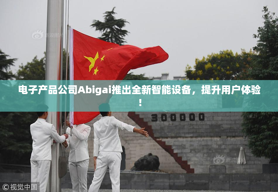 电子产品公司Abigai推出全新智能设备，提升用户体验！