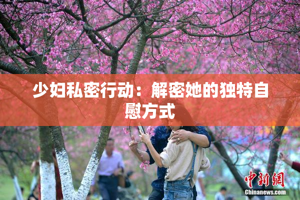 少妇私密行动：解密她的独特自慰方式