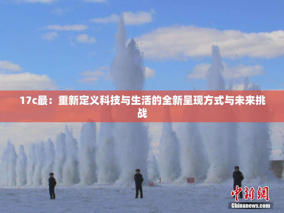 17c最：重新定义科技与生活的全新呈现方式与未来挑战