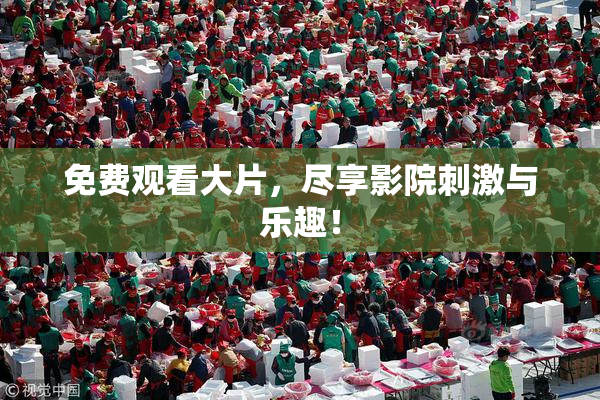 免费观看大片，尽享影院刺激与乐趣！