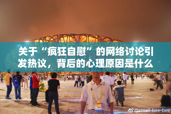 关于“疯狂自慰”的网络讨论引发热议，背后的心理原因是什么？