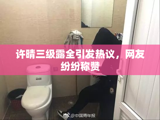 许晴三级露全引发热议，网友纷纷称赞