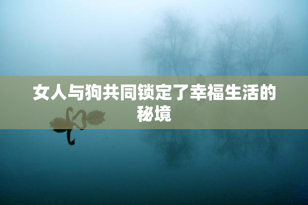 女人与狗共同锁定了幸福生活的秘境