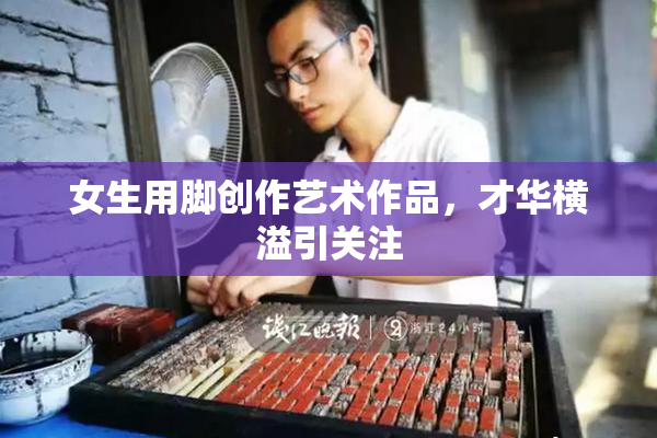 女生用脚创作艺术作品，才华横溢引关注