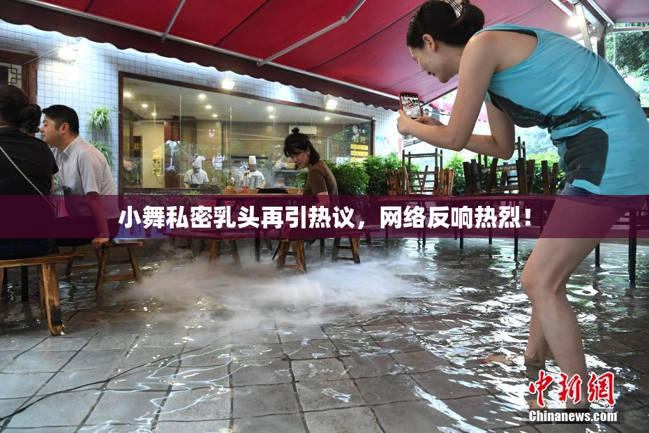 小舞私密乳头再引热议，网络反响热烈！