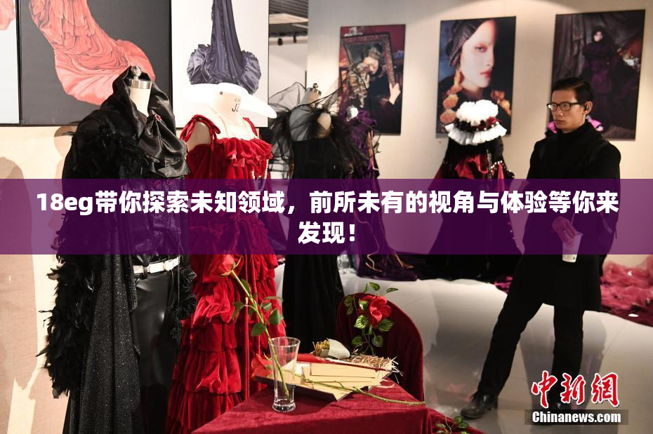 18eg带你探索未知领域，前所未有的视角与体验等你来发现！